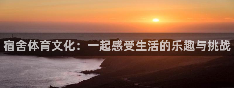 球客岛：宿舍体育文化：一起感受生活的乐趣与挑战